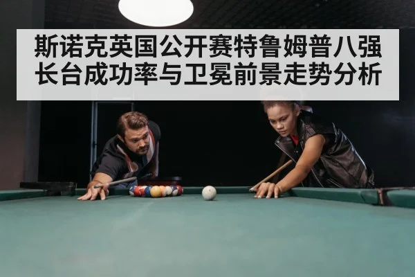 斯诺克英国公开赛特鲁姆普八强长台成功率与卫冕前景走势分析 - kaiyun