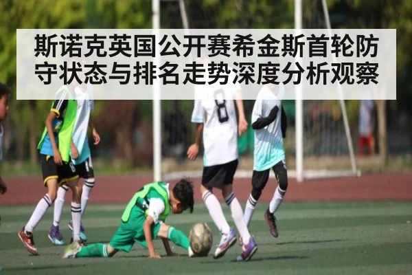 斯诺克英国公开赛希金斯首轮防守状态与排名走势深度分析观察 - kaiyun