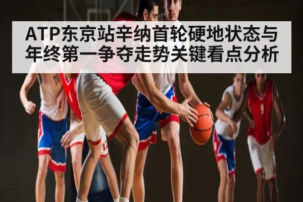 ATP东京站辛纳首轮硬地状态与年终第一争夺走势关键看点分析 - kaiyun