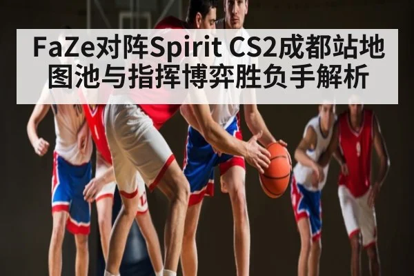 FaZe对阵Spirit CS2成都站地图池与指挥博弈胜负手解析 - kaiyun