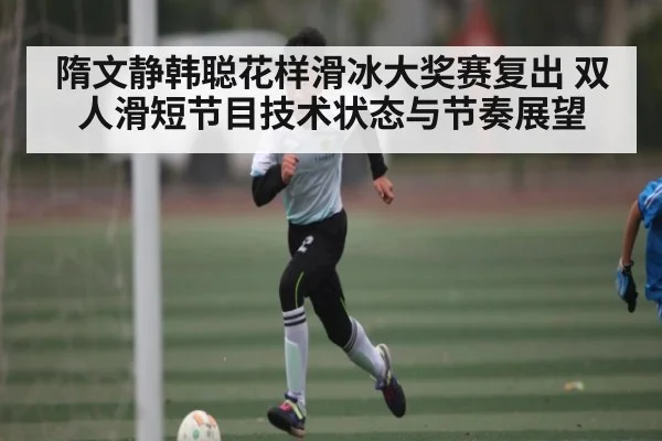 隋文静韩聪花样滑冰大奖赛复出 双人滑短节目技术状态与节奏展望 - kaiyun