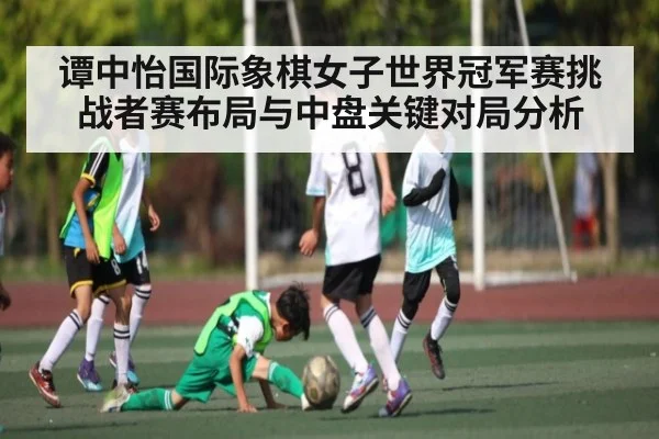 谭中怡国际象棋女子世界冠军赛挑战者赛布局与中盘关键对局分析 - kaiyun