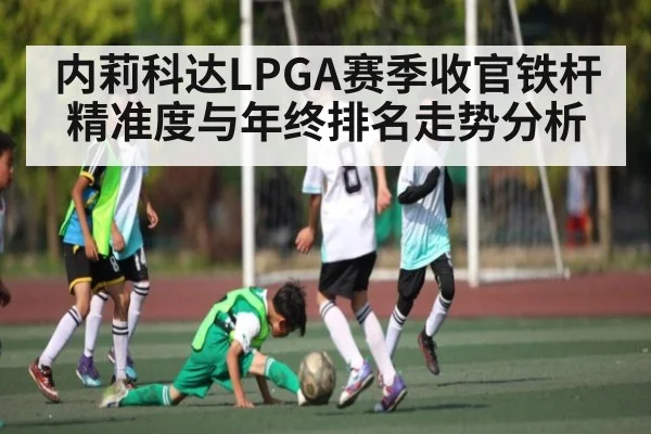 内莉科达LPGA赛季收官铁杆精准度与年终排名走势分析 - kaiyun