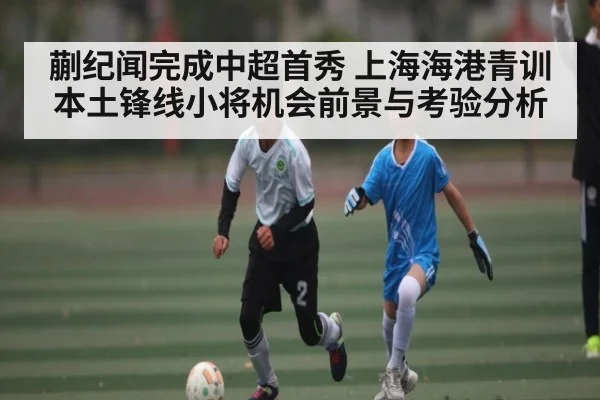 蒯纪闻完成中超首秀 上海海港青训本土锋线小将机会前景与考验分析 - kaiyun