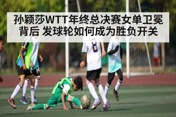 孙颖莎WTT年终总决赛女单卫冕背后 发球轮如何成为胜负开关 - kaiyun