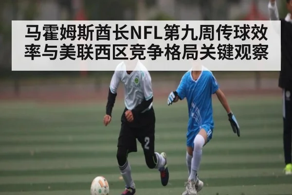 马霍姆斯酋长NFL第九周传球效率与美联西区竞争格局关键观察 - kaiyun