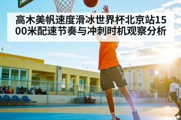 高木美帆速度滑冰世界杯北京站1500米配速节奏与冲刺时机观察分析 - kaiyun